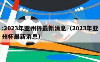:2023年亚州杯最新消息（2023年亚州杯最新消息）
