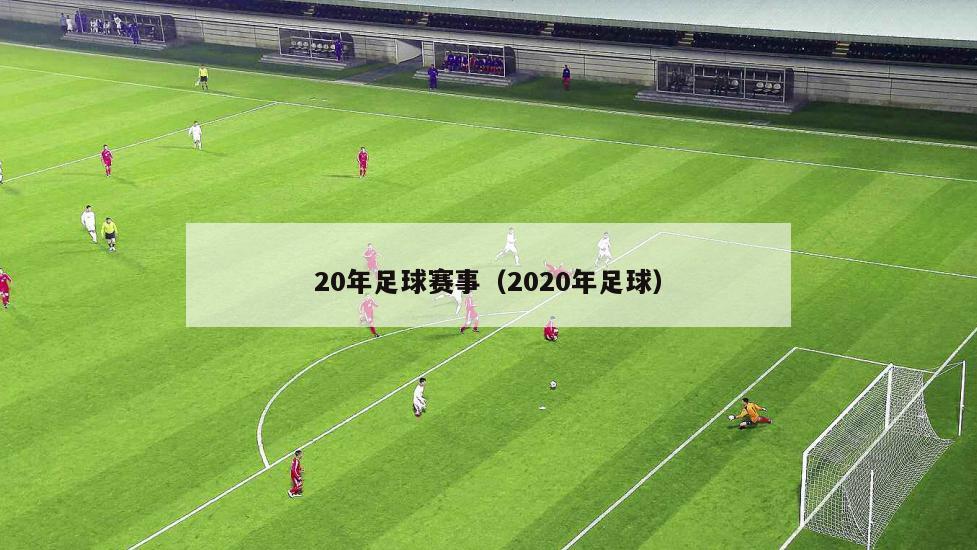 20年足球赛事（2020年足球）-第1张图片-欧洲杯足球直播赛事|2024欧洲杯_高清无插件在线观看