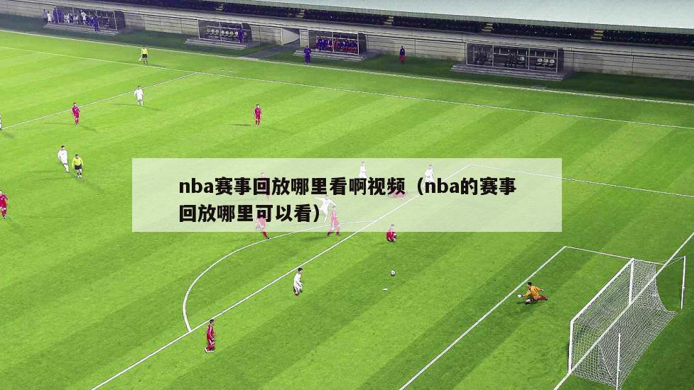 nba赛事回放哪里看啊视频（nba的赛事回放哪里可以看）-第1张图片-欧洲杯足球直播赛事|2024欧洲杯_高清无插件在线观看